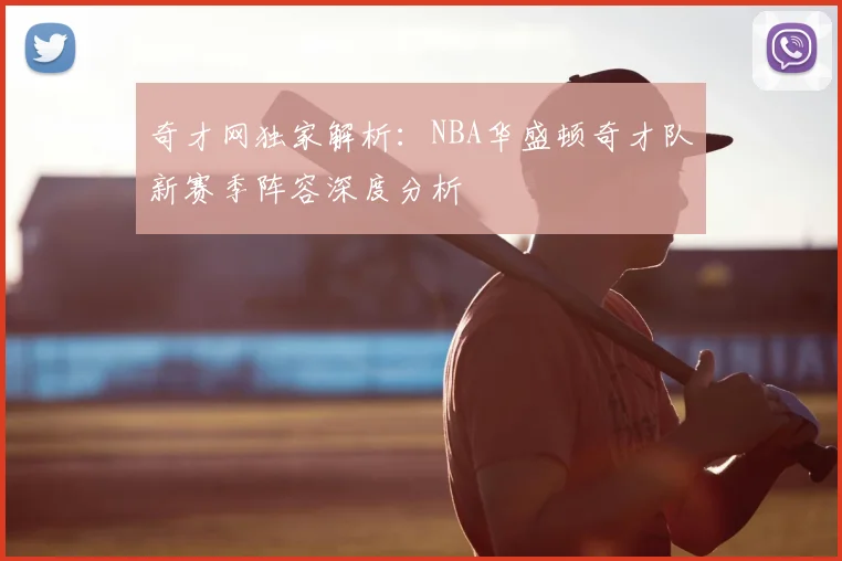 奇才网独家解析：NBA华盛顿奇才队新赛季阵容深度分析