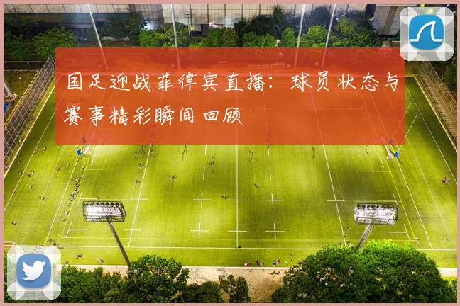 国足迎战菲律宾直播：球员状态与赛事精彩瞬间回顾