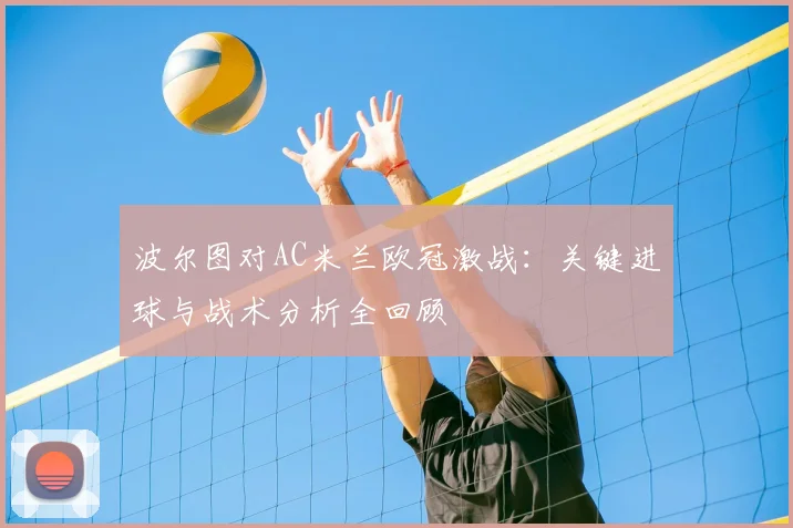 波尔图对AC米兰欧冠激战：关键进球与战术分析全回顾