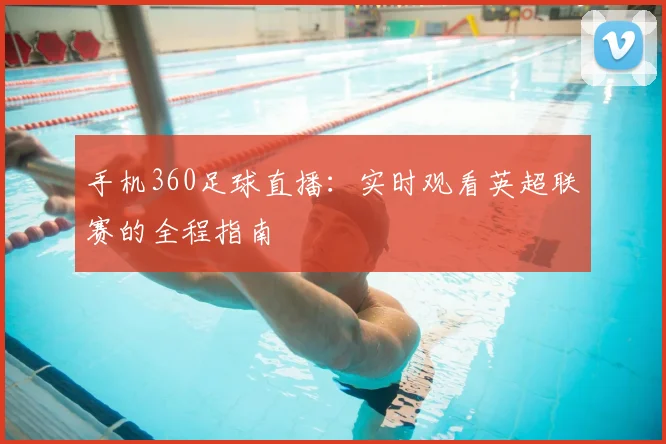 手机360足球直播：实时观看英超联赛的全程指南