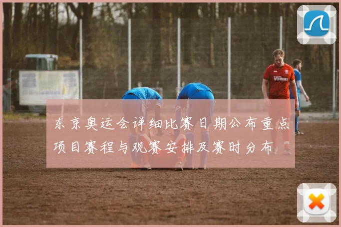 东京奥运会详细比赛日期公布重点项目赛程与观赛安排及赛时分布