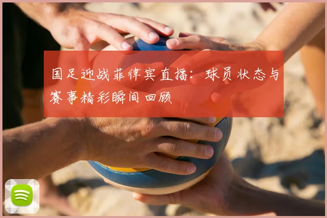 国足迎战菲律宾直播：球员状态与赛事精彩瞬间回顾