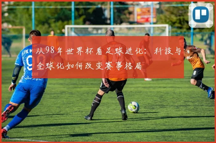 从98年世界杯看足球进化：科技与全球化如何改变赛事格局