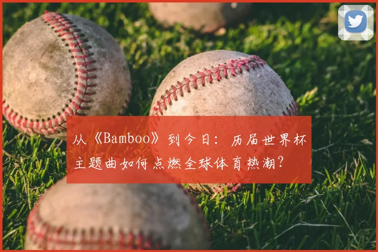 从《Bamboo》到今日：历届世界杯主题曲如何点燃全球体育热潮？