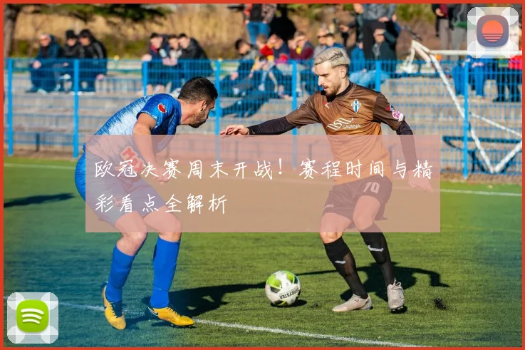 欧冠决赛周末开战!赛程时间与精彩看点全解析