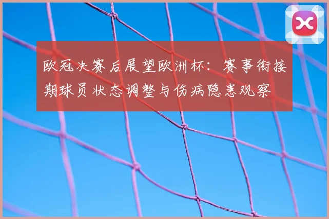 欧冠决赛后展望欧洲杯:赛事衔接期球员状态调整与伤病隐患观察