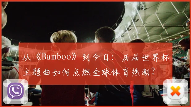 从《Bamboo》到今日：历届世界杯主题曲如何点燃全球体育热潮？