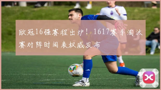 欧冠16强赛程出炉!1617赛季淘汰赛对阵时间表权威发布