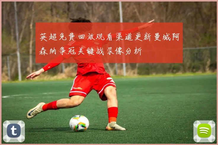 英超免费回放观看渠道更新曼城阿森纳争冠关键战录像分析