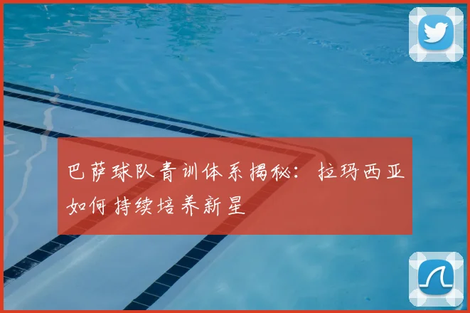 巴萨球队青训体系揭秘:拉玛西亚如何持续培养新星