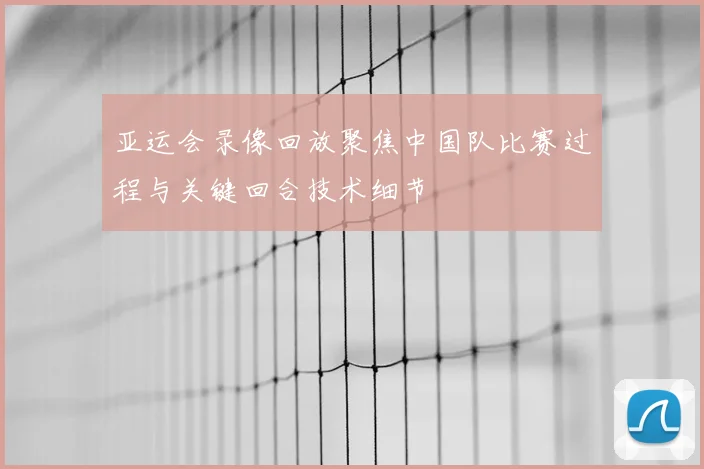 亚运会录像回放聚焦中国队比赛过程与关键回合技术细节