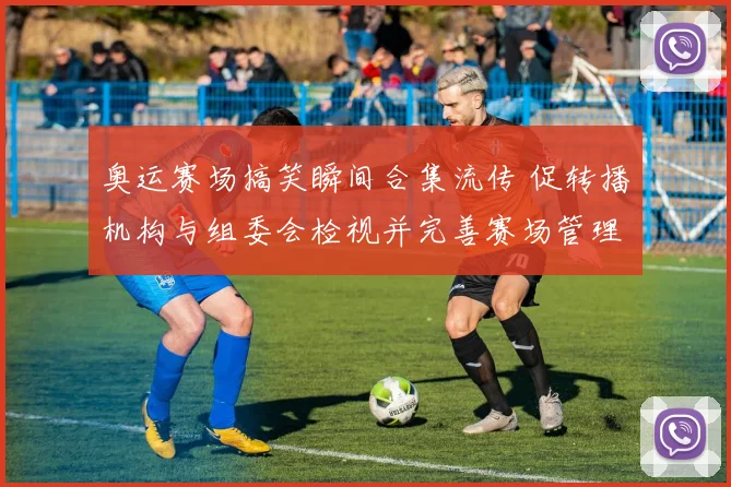 奥运赛场搞笑瞬间合集流传 促转播机构与组委会检视并完善赛场管理