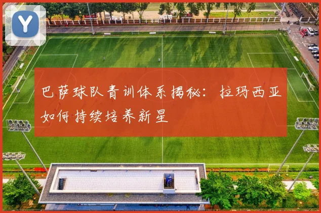 巴萨球队青训体系揭秘:拉玛西亚如何持续培养新星