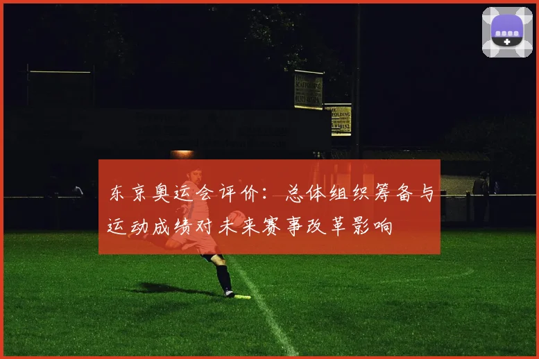 东京奥运会评价：总体组织筹备与运动成绩对未来赛事改革影响