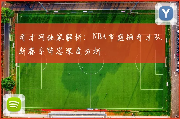 奇才网独家解析:NBA华盛顿奇才队新赛季阵容深度分析
