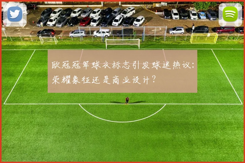 欧冠冠军球衣标志引发球迷热议:荣耀象征还是商业设计?