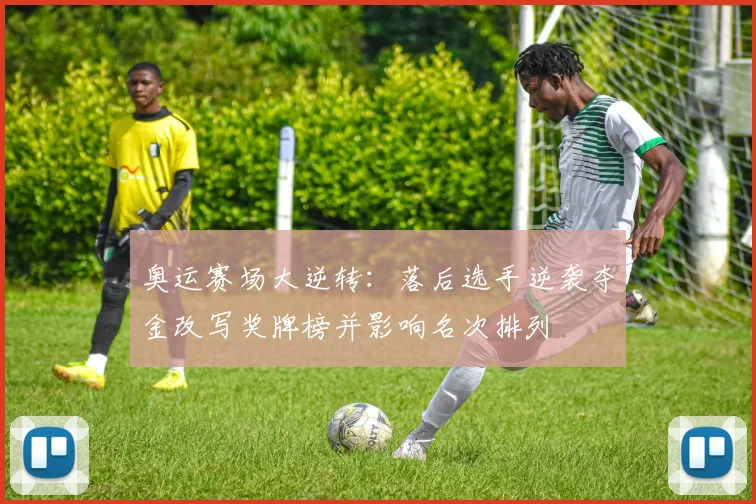 奥运赛场大逆转：落后选手逆袭夺金改写奖牌榜并影响名次排列