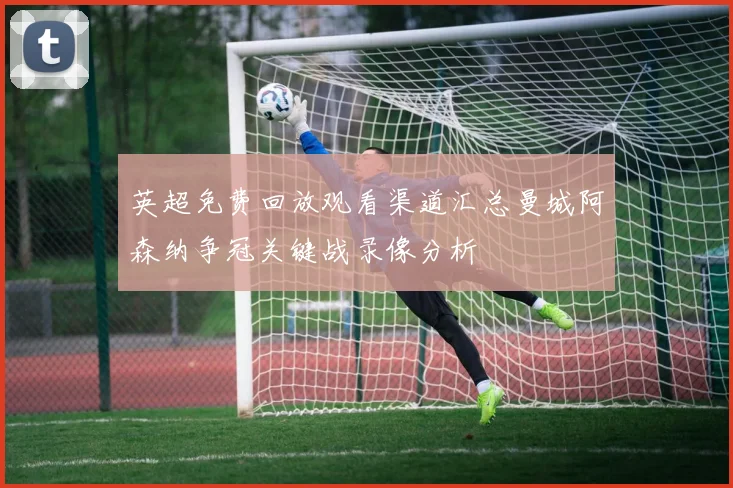 英超免费回放观看渠道汇总曼城阿森纳争冠关键战录像分析