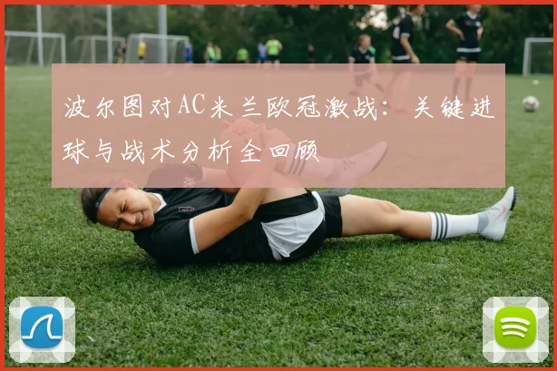 波尔图对AC米兰欧冠激战：关键进球与战术分析全回顾