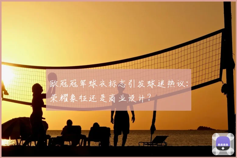 欧冠冠军球衣标志引发球迷热议:荣耀象征还是商业设计?