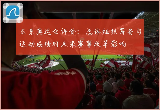 东京奥运会评价：总体组织筹备与运动成绩对未来赛事改革影响